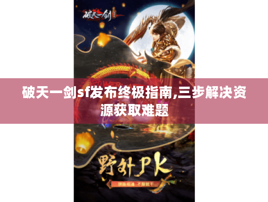 破天一剑sf发布终极指南,三步解决资源获取难题 破天一剑sf发布终极指南,三步解决资源获取难题