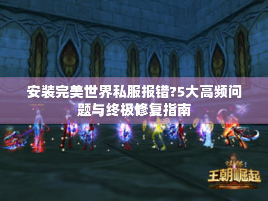 安装完美世界私服报错?5大高频问题与终极修复指南 安装完美世界私服报错?5大高频问题与终极修复指南