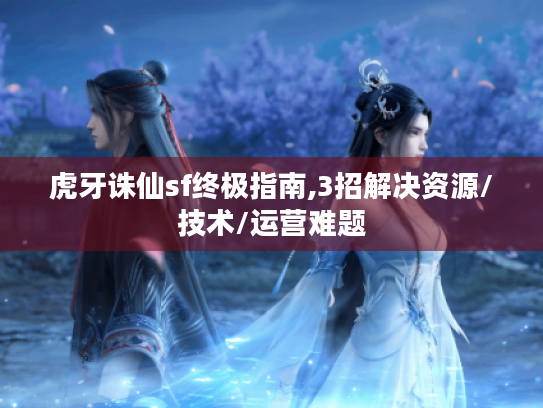 虎牙诛仙sf终极指南,3招解决资源/技术/运营难题 虎牙诛仙sf终极指南,3招解决资源/技术/运营难题