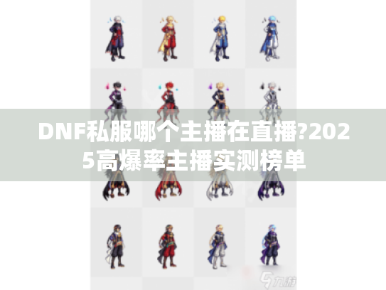DNF私服哪个主播在直播?2025高爆率主播实测榜单 DNF私服哪个主播在直播?2025高爆率主播实测榜单