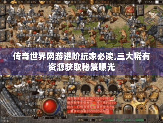 传奇世界网游进阶玩家必读,三大稀有资源获取秘笈曝光 传奇世界网游进阶玩家必读,三大稀有资源获取秘笈曝光