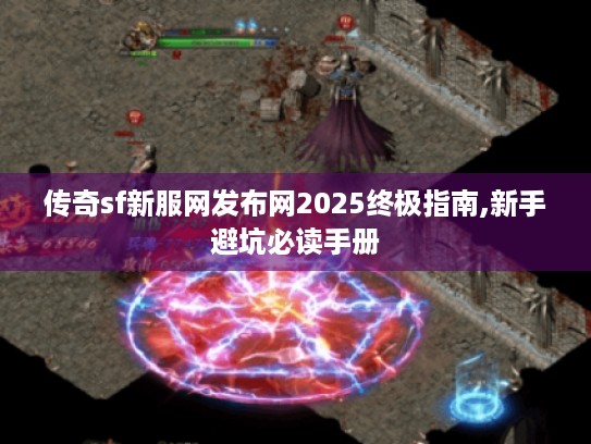 传奇sf新服网发布网2025终极指南,新手避坑必读手册 传奇sf新服网发布网2025终极指南,新手避坑必读手册