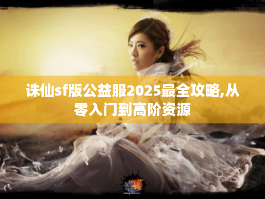 诛仙sf版公益服2025最全攻略,从零入门到高阶资源 诛仙sf版公益服2025最全攻略,从零入门到高阶资源