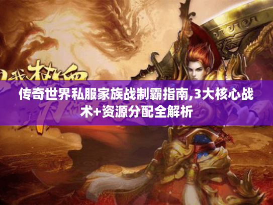 传奇世界私服家族战制霸指南,3大核心战术+资源分配全解析