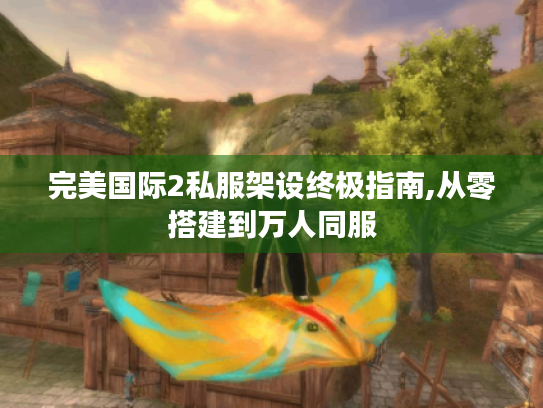 完美国际2私服架设终极指南,从零搭建到万人同服 完美国际2私服架设终极指南,从零搭建到万人同服