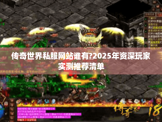 传奇世界私服网站谁有?2025年资深玩家实测推荐清单 传奇世界私服网站谁有?2025年资深玩家实测推荐清单