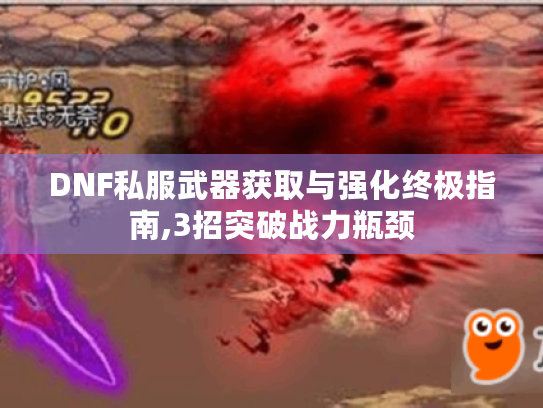 DNF私服武器获取与强化终极指南,3招突破战力瓶颈
