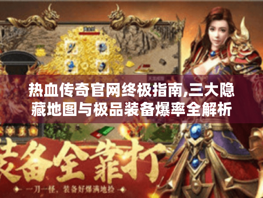 热血传奇官网终极指南,三大隐藏地图与极品装备爆率全解析 热血传奇官网终极指南,三大隐藏地图与极品装备爆率全解析