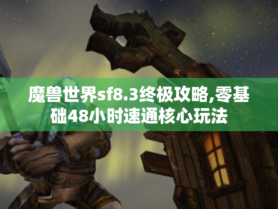 魔兽世界sf8.3终极攻略,零基础48小时速通核心玩法 魔兽世界sf8.3终极攻略,零基础48小时速通核心玩法