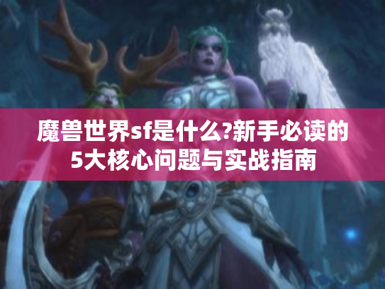 魔兽世界sf是什么?新手必读的5大核心问题与实战指南