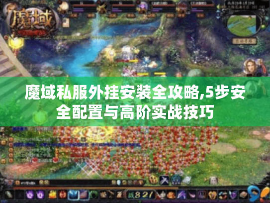 魔域私服外挂安装全攻略,5步安全配置与高阶实战技巧 魔域私服外挂安装全攻略,5步安全配置与高阶实战技巧