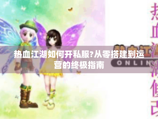 热血江湖如何开私服?从零搭建到运营的终极指南 热血江湖如何开私服?从零搭建到运营的终极指南