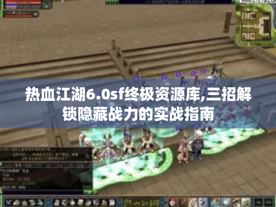 热血江湖6.0sf终极资源库,三招解锁隐藏战力的实战指南