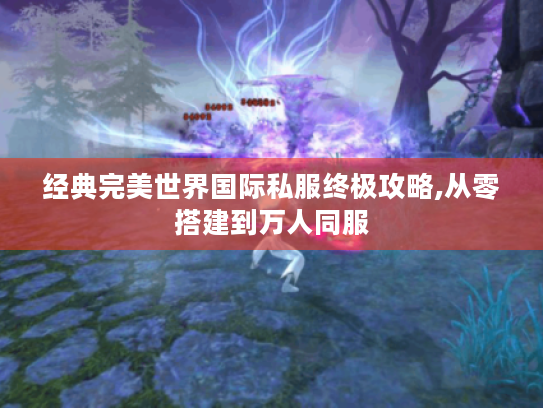 经典完美世界国际私服终极攻略,从零搭建到万人同服 经典完美世界国际私服终极攻略,从零搭建到万人同服