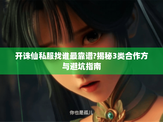 开诛仙私服找谁最靠谱?揭秘3类合作方与避坑指南 开诛仙私服找谁最靠谱?揭秘3类合作方与避坑指南