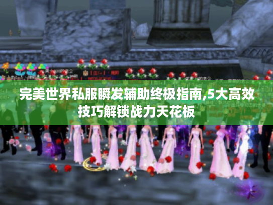 完美世界私服瞬发辅助终极指南,5大高效技巧解锁战力天花板 完美世界私服瞬发辅助终极指南,5大高效技巧解锁战力天花板