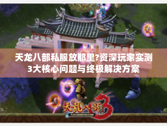 天龙八部私服放那里?资深玩家实测3大核心问题与终极解决方案
