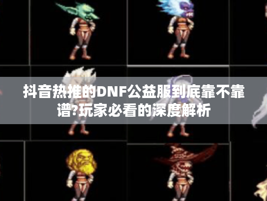 抖音热推的DNF公益服到底靠不靠谱?玩家必看的深度解析 抖音热推的DNF公益服到底靠不靠谱?玩家必看的深度解析