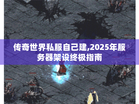 传奇世界私服自己建,2025年服务器架设终极指南 传奇世界私服自己建,2025年服务器架设终极指南