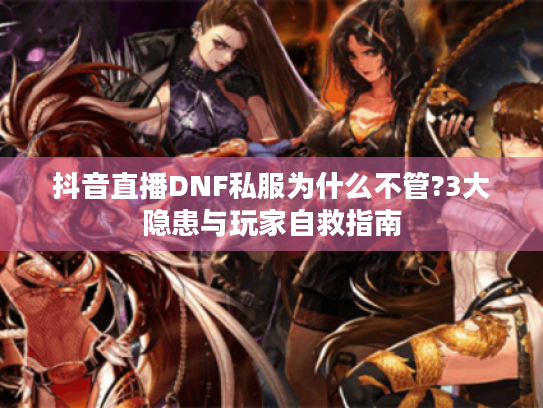 抖音直播DNF私服为什么不管?3大隐患与玩家自救指南 抖音直播DNF私服为什么不管?3大隐患与玩家自救指南