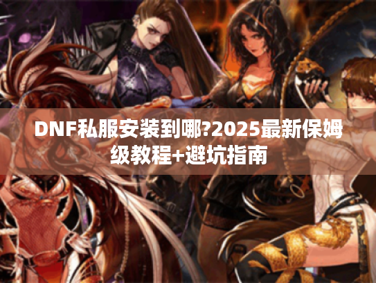 DNF私服安装到哪?2025最新保姆级教程+避坑指南 DNF私服安装到哪?2025最新保姆级教程+避坑指南