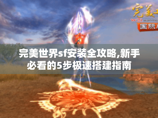完美世界sf安装全攻略,新手必看的5步极速搭建指南 完美世界sf安装全攻略,新手必看的5步极速搭建指南