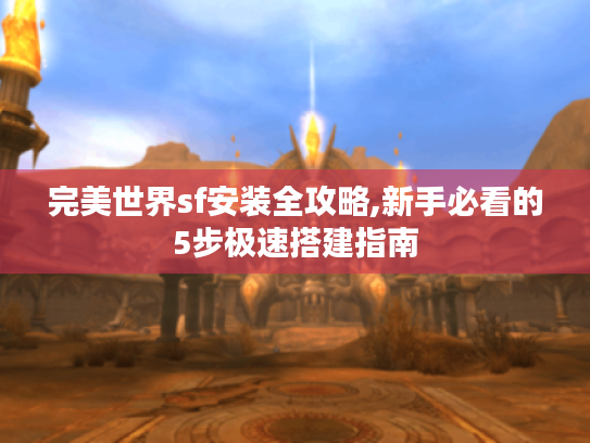 完美世界sf安装全攻略,新手必看的5步极速搭建指南 完美世界sf安装全攻略,新手必看的5步极速搭建指南