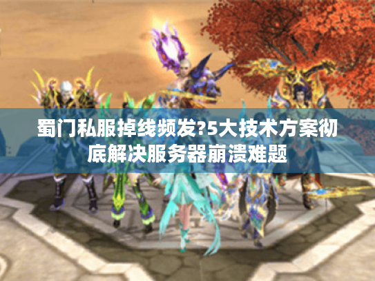蜀门私服掉线频发?5大技术方案彻底解决服务器崩溃难题 蜀门私服掉线频发?5大技术方案彻底解决服务器崩溃难题