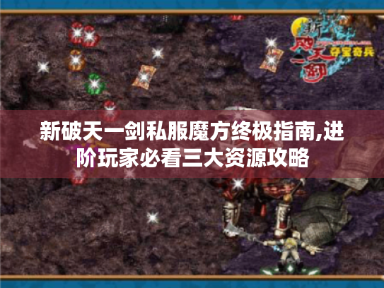 新破天一剑私服魔方终极指南,进阶玩家必看三大资源攻略 新破天一剑私服魔方终极指南,进阶玩家必看三大资源攻略