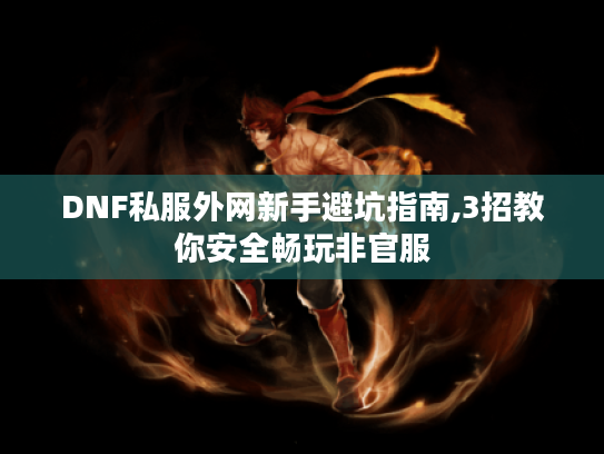DNF私服外网新手避坑指南,3招教你安全畅玩非官服 DNF私服外网新手避坑指南,3招教你安全畅玩非官服