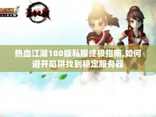 热血江湖180版私服终极指南,如何避开陷阱找到稳定服务器 热血江湖180版私服终极指南,如何避开陷阱找到稳定服务器