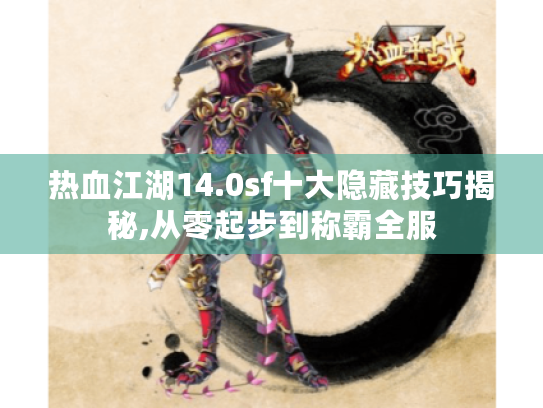 热血江湖14.0sf十大隐藏技巧揭秘,从零起步到称霸全服 热血江湖14.0sf十大隐藏技巧揭秘,从零起步到称霸全服