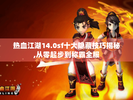 热血江湖14.0sf十大隐藏技巧揭秘,从零起步到称霸全服 热血江湖14.0sf十大隐藏技巧揭秘,从零起步到称霸全服