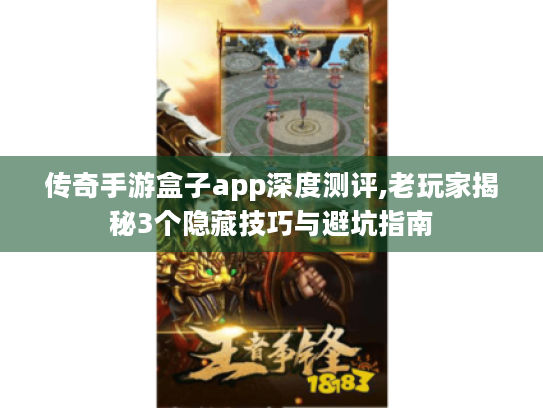 传奇手游盒子app深度测评,老玩家揭秘3个隐藏技巧与避坑指南 传奇手游盒子app深度测评,老玩家揭秘3个隐藏技巧与避坑指南