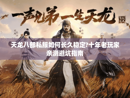 天龙八部私服如何长久稳定?十年老玩家亲测避坑指南 天龙八部私服如何长久稳定?十年老玩家亲测避坑指南