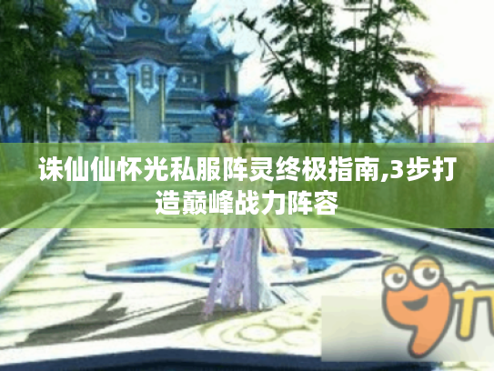诛仙仙怀光私服阵灵终极指南,3步打造巅峰战力阵容