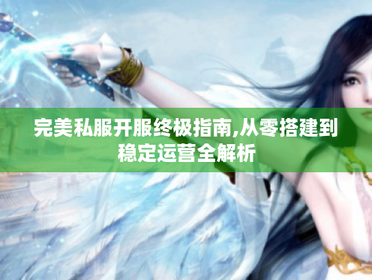 完美私服开服终极指南,从零搭建到稳定运营全解析 完美私服开服终极指南,从零搭建到稳定运营全解析