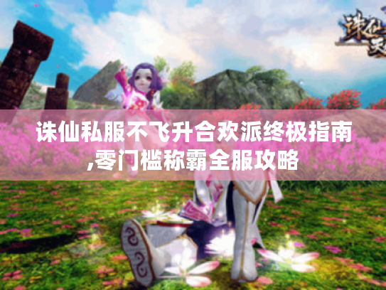 诛仙私服不飞升合欢派终极指南,零门槛称霸全服攻略 诛仙私服不飞升合欢派终极指南,零门槛称霸全服攻略
