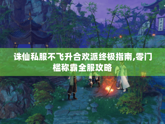 诛仙私服不飞升合欢派终极指南,零门槛称霸全服攻略 诛仙私服不飞升合欢派终极指南,零门槛称霸全服攻略