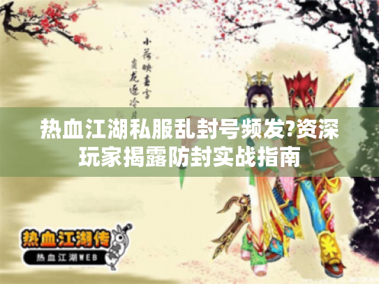 热血江湖私服乱封号频发?资深玩家揭露防封实战指南