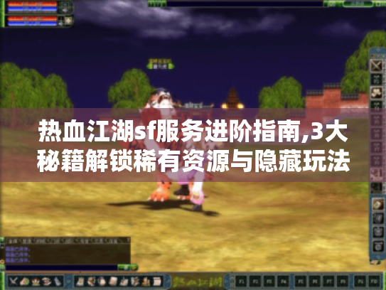 热血江湖sf服务进阶指南,3大秘籍解锁稀有资源与隐藏玩法 热血江湖sf服务进阶指南,3大秘籍解锁稀有资源与隐藏玩法