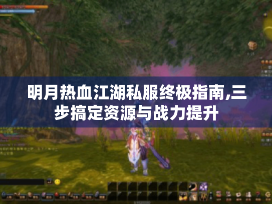 明月热血江湖私服终极指南,三步搞定资源与战力提升 明月热血江湖私服终极指南,三步搞定资源与战力提升