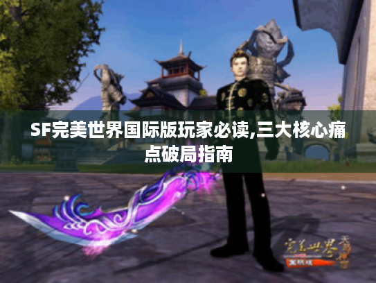 SF完美世界国际版玩家必读,三大核心痛点破局指南