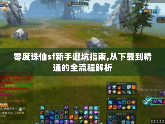 零度诛仙sf新手避坑指南,从下载到精通的全流程解析