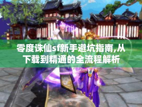零度诛仙sf新手避坑指南,从下载到精通的全流程解析