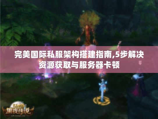 完美国际私服架构搭建指南,5步解决资源获取与服务器卡顿 完美国际私服架构搭建指南,5步解决资源获取与服务器卡顿