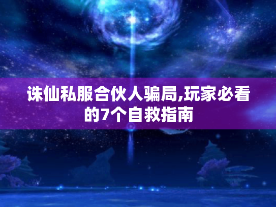 诛仙私服合伙人骗局,玩家必看的7个自救指南