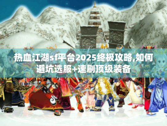 热血江湖sf平台2025终极攻略,如何避坑选服+速刷顶级装备 热血江湖sf平台2025终极攻略,如何避坑选服+速刷顶级装备