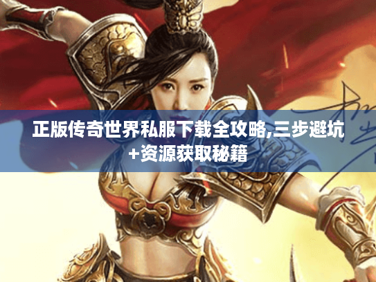 正版传奇世界私服下载全攻略,三步避坑+资源获取秘籍 正版传奇世界私服下载全攻略,三步避坑+资源获取秘籍
