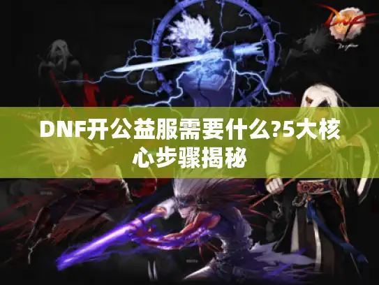 DNF开公益服需要什么?5大核心步骤揭秘 DNF开公益服需要什么?5大核心步骤揭秘
